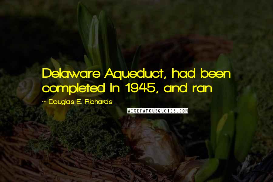 Douglas E. Richards Quotes: Delaware Aqueduct, had been completed in 1945, and ran