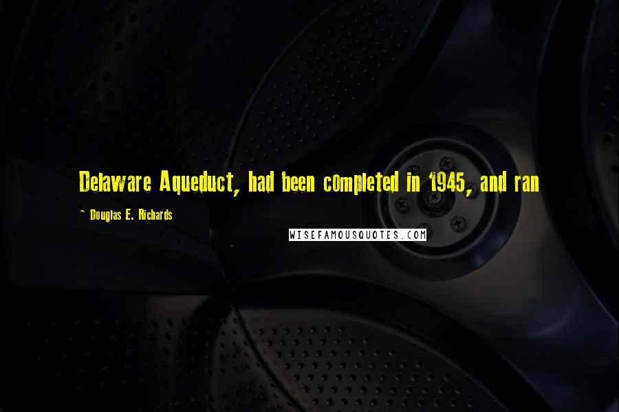 Douglas E. Richards Quotes: Delaware Aqueduct, had been completed in 1945, and ran