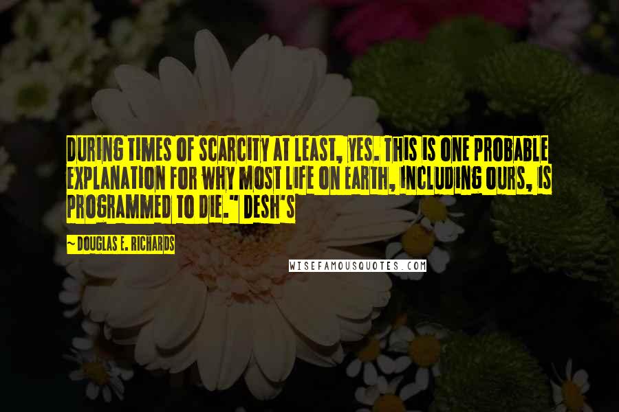 Douglas E. Richards Quotes: During times of scarcity at least, yes. This is one probable explanation for why most life on Earth, including ours, is programmed to die." Desh's