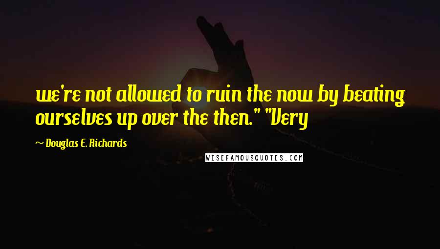 Douglas E. Richards Quotes: we're not allowed to ruin the now by beating ourselves up over the then." "Very