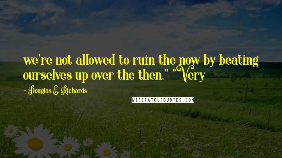 Douglas E. Richards Quotes: we're not allowed to ruin the now by beating ourselves up over the then." "Very