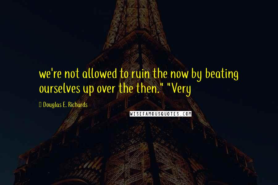 Douglas E. Richards Quotes: we're not allowed to ruin the now by beating ourselves up over the then." "Very