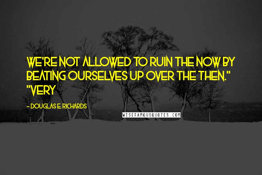 Douglas E. Richards Quotes: we're not allowed to ruin the now by beating ourselves up over the then." "Very