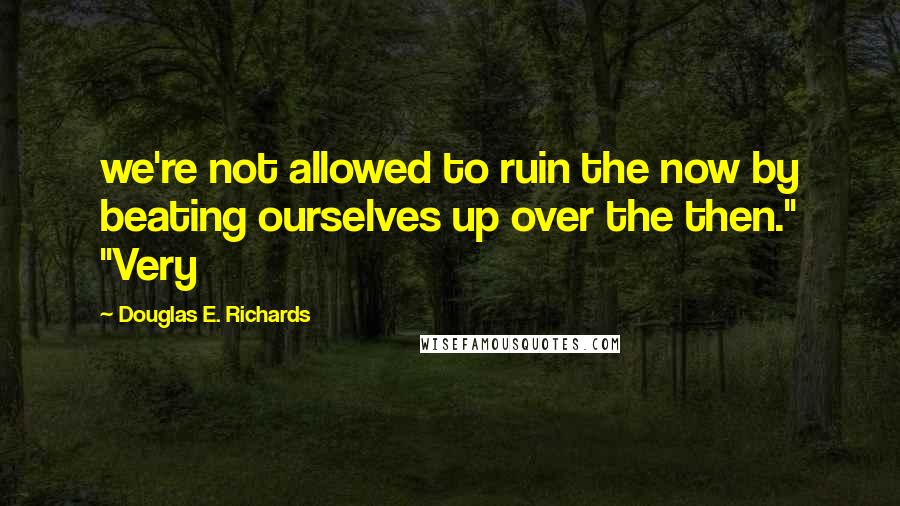 Douglas E. Richards Quotes: we're not allowed to ruin the now by beating ourselves up over the then." "Very