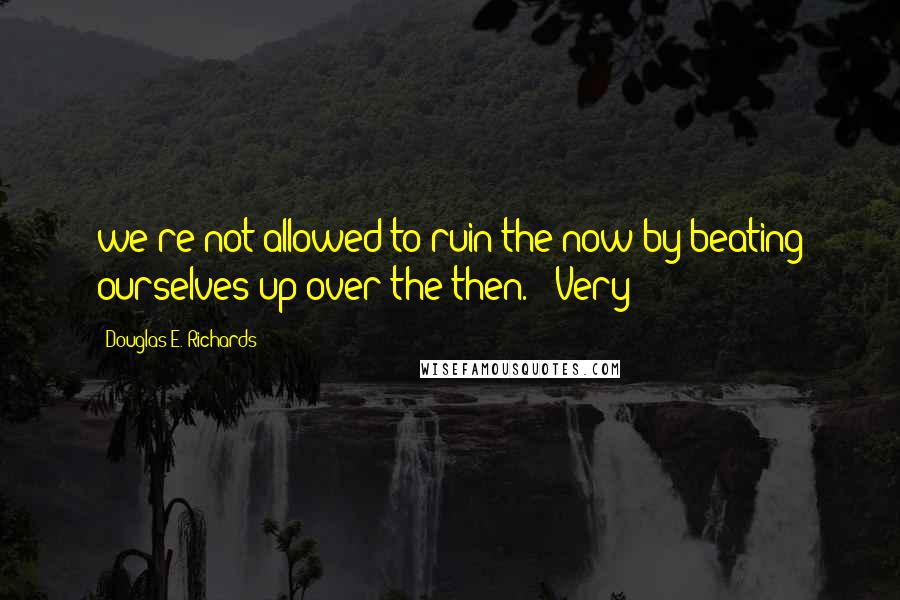 Douglas E. Richards Quotes: we're not allowed to ruin the now by beating ourselves up over the then." "Very