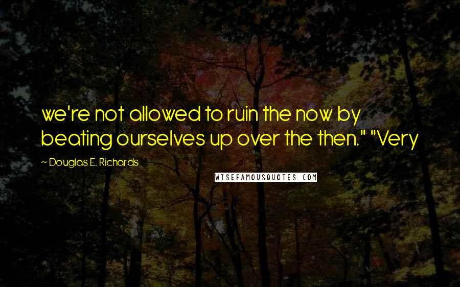 Douglas E. Richards Quotes: we're not allowed to ruin the now by beating ourselves up over the then." "Very