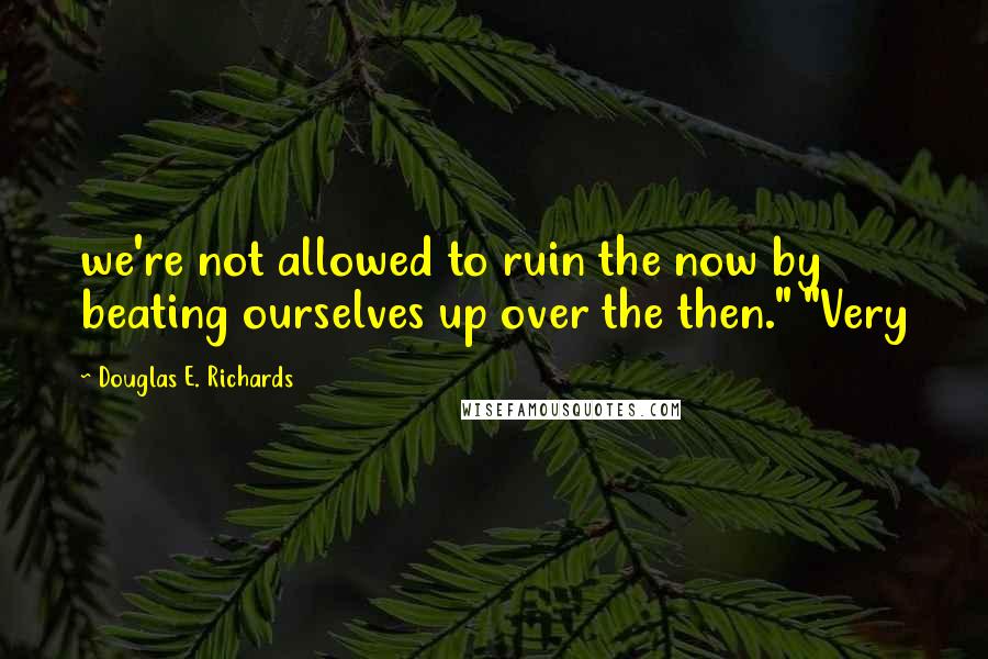 Douglas E. Richards Quotes: we're not allowed to ruin the now by beating ourselves up over the then." "Very