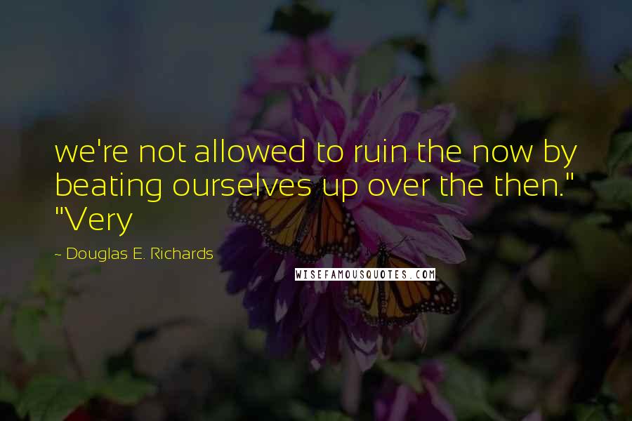 Douglas E. Richards Quotes: we're not allowed to ruin the now by beating ourselves up over the then." "Very