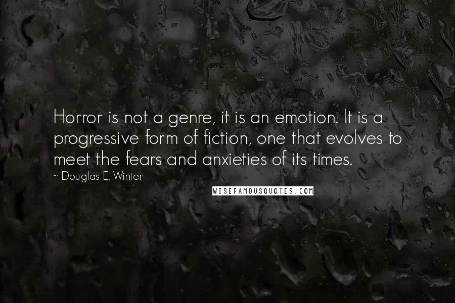 Douglas E. Winter Quotes: Horror is not a genre, it is an emotion. It is a progressive form of fiction, one that evolves to meet the fears and anxieties of its times.