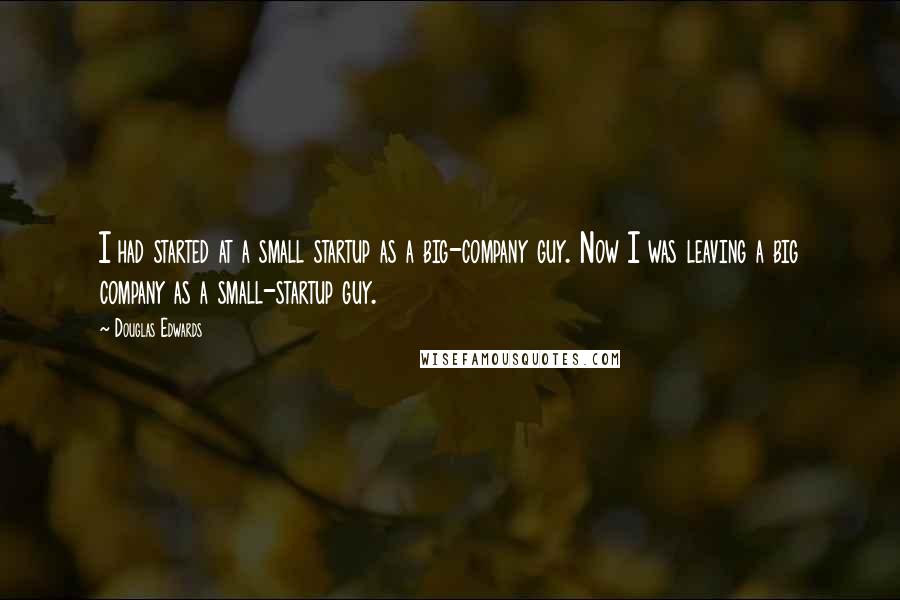Douglas Edwards Quotes: I had started at a small startup as a big-company guy. Now I was leaving a big company as a small-startup guy.