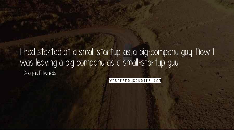 Douglas Edwards Quotes: I had started at a small startup as a big-company guy. Now I was leaving a big company as a small-startup guy.