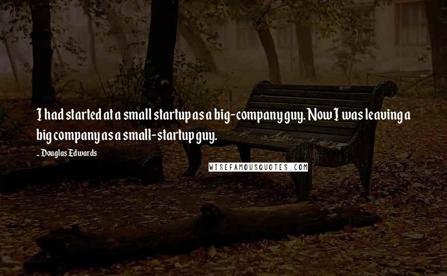 Douglas Edwards Quotes: I had started at a small startup as a big-company guy. Now I was leaving a big company as a small-startup guy.