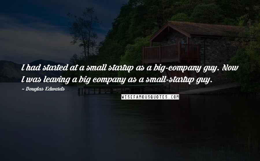 Douglas Edwards Quotes: I had started at a small startup as a big-company guy. Now I was leaving a big company as a small-startup guy.