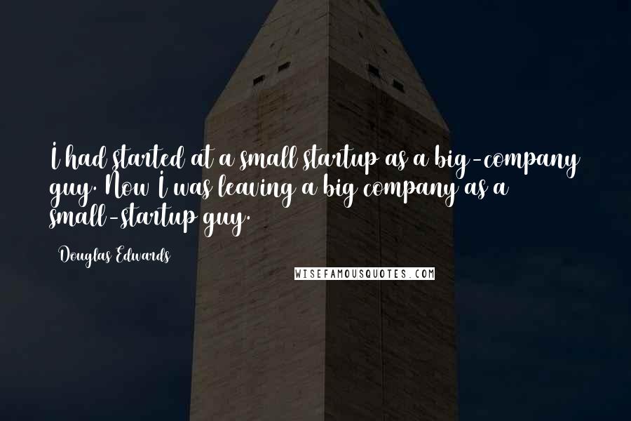 Douglas Edwards Quotes: I had started at a small startup as a big-company guy. Now I was leaving a big company as a small-startup guy.