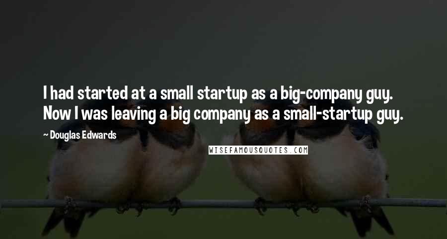 Douglas Edwards Quotes: I had started at a small startup as a big-company guy. Now I was leaving a big company as a small-startup guy.