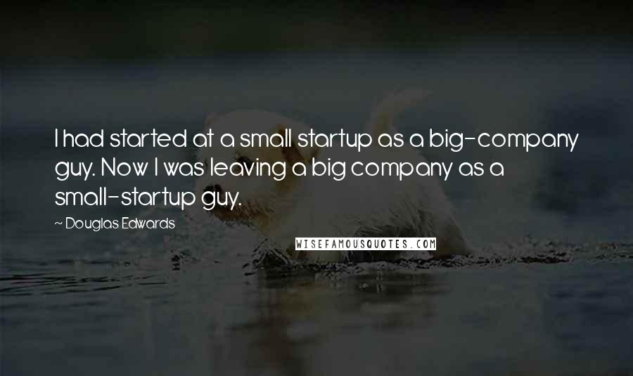 Douglas Edwards Quotes: I had started at a small startup as a big-company guy. Now I was leaving a big company as a small-startup guy.