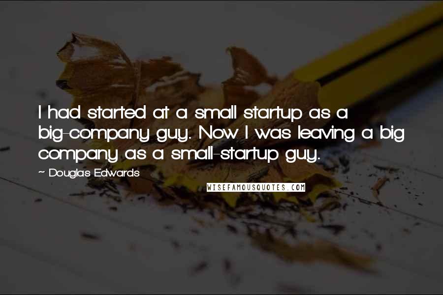 Douglas Edwards Quotes: I had started at a small startup as a big-company guy. Now I was leaving a big company as a small-startup guy.