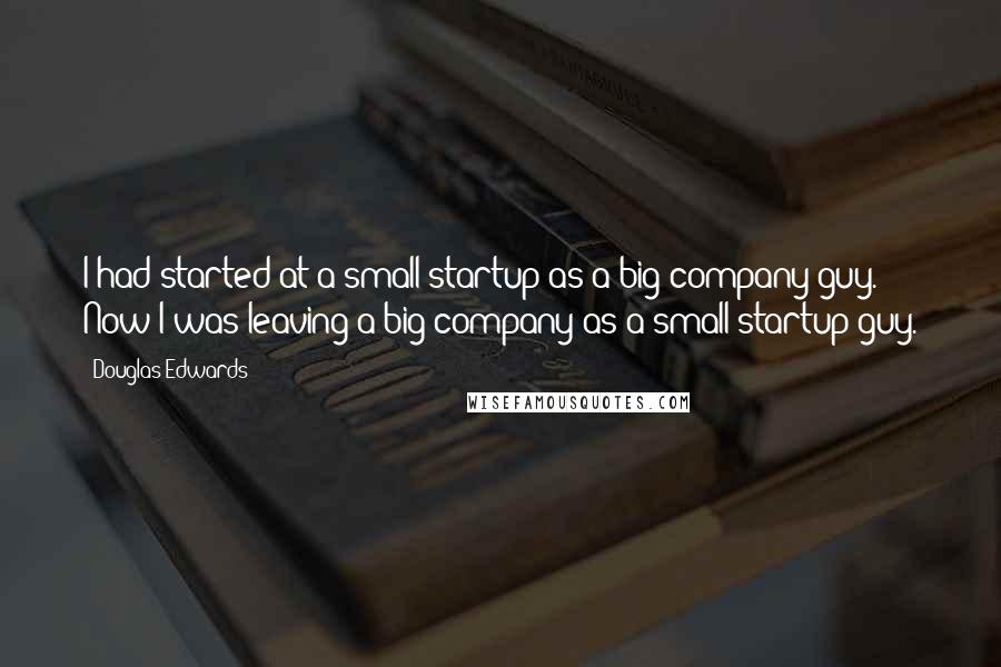 Douglas Edwards Quotes: I had started at a small startup as a big-company guy. Now I was leaving a big company as a small-startup guy.