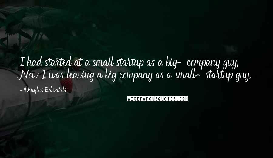 Douglas Edwards Quotes: I had started at a small startup as a big-company guy. Now I was leaving a big company as a small-startup guy.