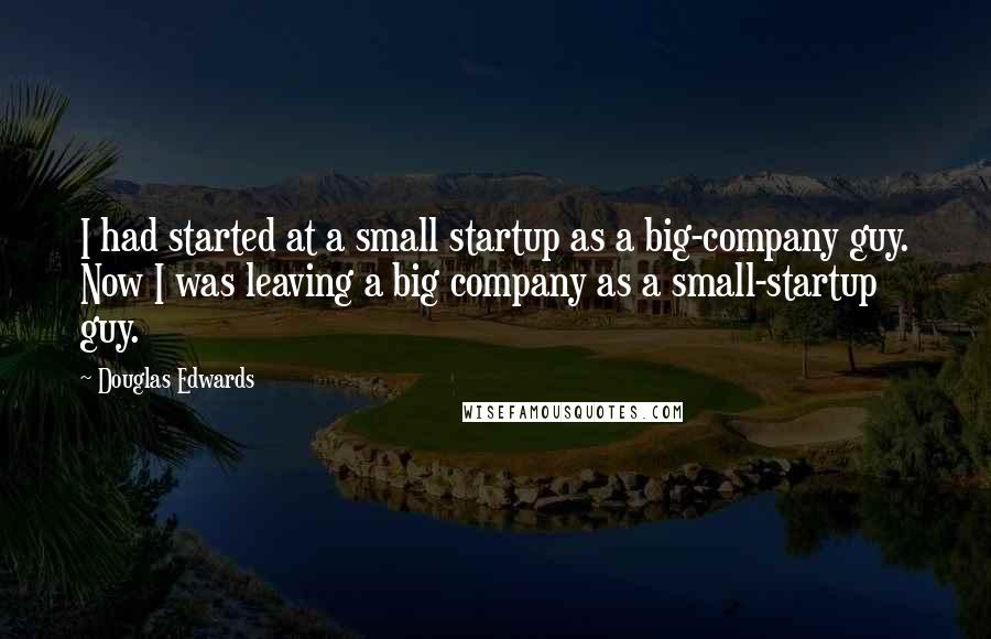 Douglas Edwards Quotes: I had started at a small startup as a big-company guy. Now I was leaving a big company as a small-startup guy.