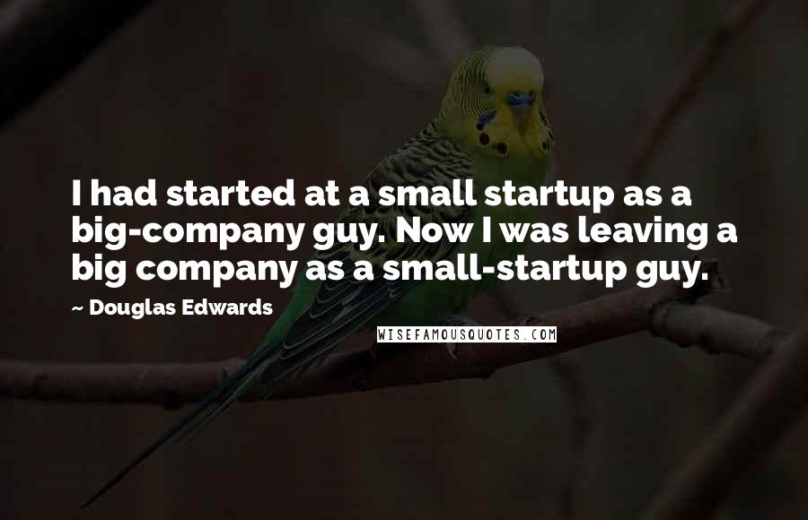 Douglas Edwards Quotes: I had started at a small startup as a big-company guy. Now I was leaving a big company as a small-startup guy.