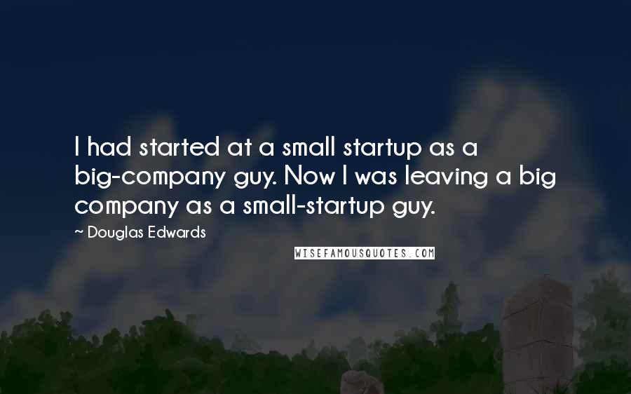 Douglas Edwards Quotes: I had started at a small startup as a big-company guy. Now I was leaving a big company as a small-startup guy.