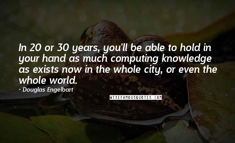 Douglas Engelbart Quotes: In 20 or 30 years, you'll be able to hold in your hand as much computing knowledge as exists now in the whole city, or even the whole world.