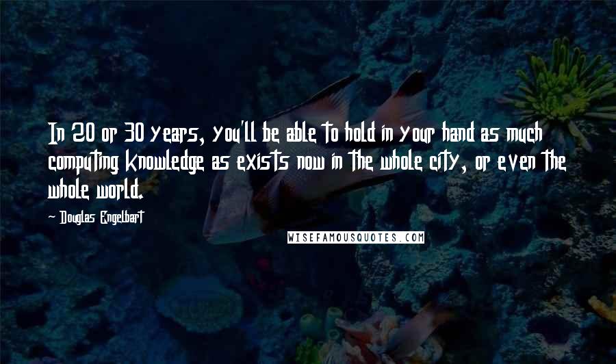 Douglas Engelbart Quotes: In 20 or 30 years, you'll be able to hold in your hand as much computing knowledge as exists now in the whole city, or even the whole world.