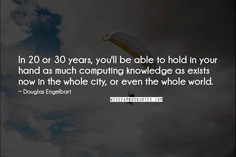 Douglas Engelbart Quotes: In 20 or 30 years, you'll be able to hold in your hand as much computing knowledge as exists now in the whole city, or even the whole world.