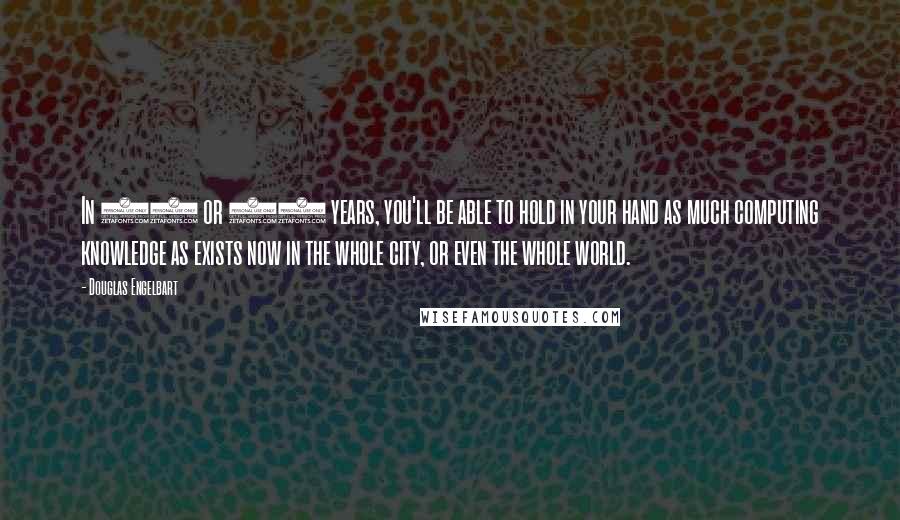 Douglas Engelbart Quotes: In 20 or 30 years, you'll be able to hold in your hand as much computing knowledge as exists now in the whole city, or even the whole world.