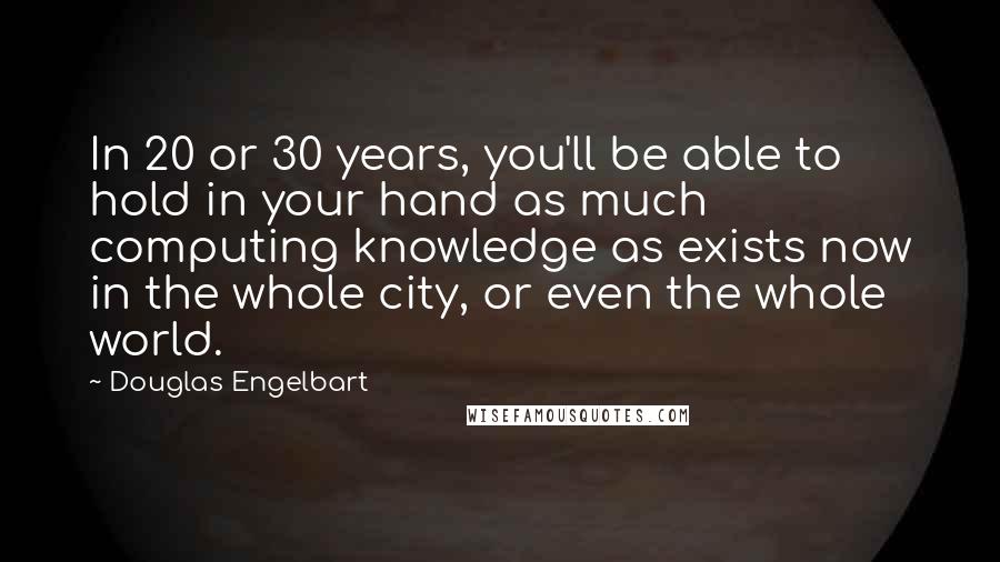 Douglas Engelbart Quotes: In 20 or 30 years, you'll be able to hold in your hand as much computing knowledge as exists now in the whole city, or even the whole world.