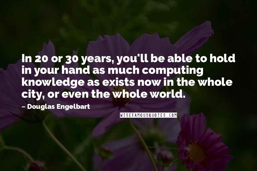 Douglas Engelbart Quotes: In 20 or 30 years, you'll be able to hold in your hand as much computing knowledge as exists now in the whole city, or even the whole world.