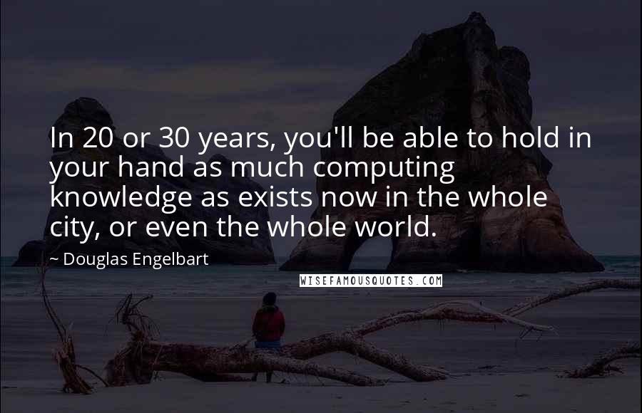 Douglas Engelbart Quotes: In 20 or 30 years, you'll be able to hold in your hand as much computing knowledge as exists now in the whole city, or even the whole world.