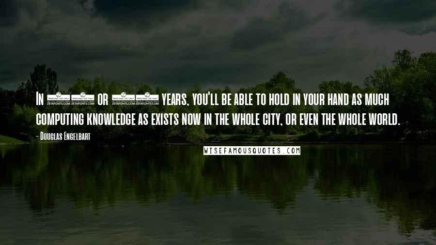 Douglas Engelbart Quotes: In 20 or 30 years, you'll be able to hold in your hand as much computing knowledge as exists now in the whole city, or even the whole world.