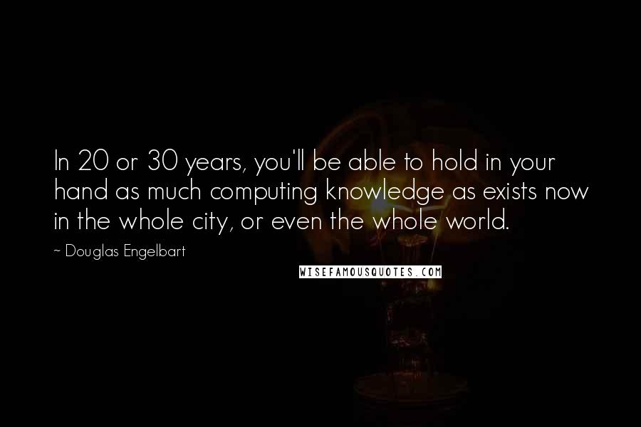 Douglas Engelbart Quotes: In 20 or 30 years, you'll be able to hold in your hand as much computing knowledge as exists now in the whole city, or even the whole world.