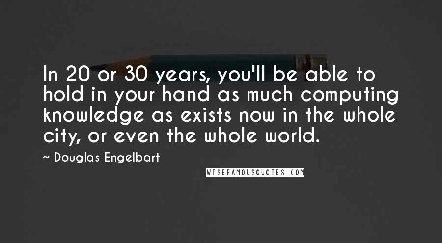 Douglas Engelbart Quotes: In 20 or 30 years, you'll be able to hold in your hand as much computing knowledge as exists now in the whole city, or even the whole world.