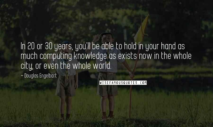 Douglas Engelbart Quotes: In 20 or 30 years, you'll be able to hold in your hand as much computing knowledge as exists now in the whole city, or even the whole world.