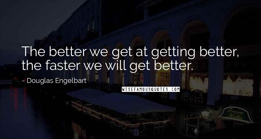 Douglas Engelbart Quotes: The better we get at getting better, the faster we will get better.