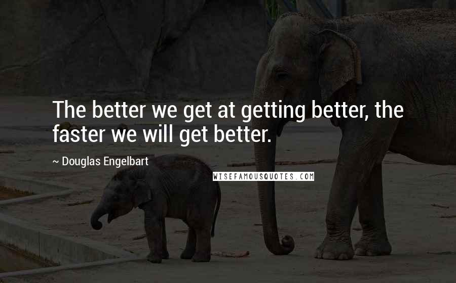 Douglas Engelbart Quotes: The better we get at getting better, the faster we will get better.