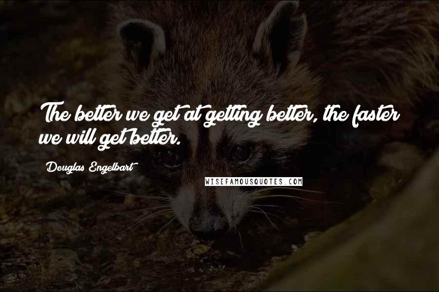 Douglas Engelbart Quotes: The better we get at getting better, the faster we will get better.