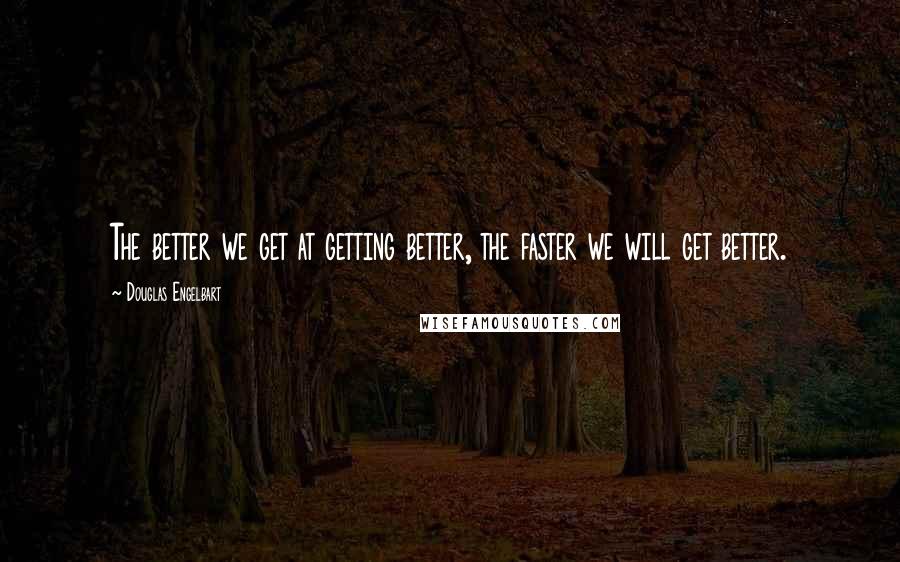 Douglas Engelbart Quotes: The better we get at getting better, the faster we will get better.