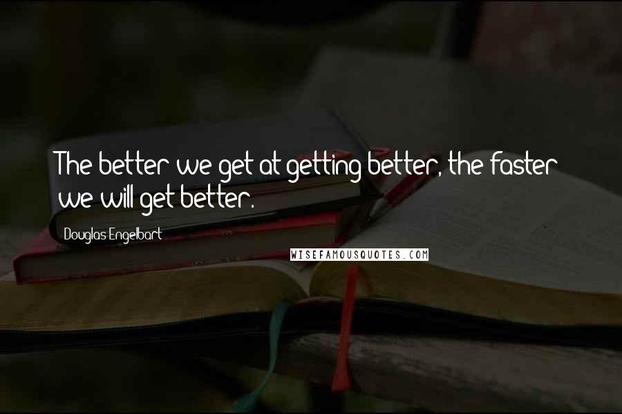 Douglas Engelbart Quotes: The better we get at getting better, the faster we will get better.