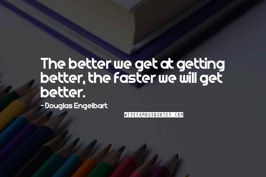 Douglas Engelbart Quotes: The better we get at getting better, the faster we will get better.