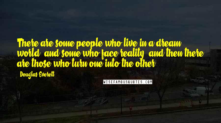 Douglas Everett Quotes: There are some people who live in a dream world, and some who face reality; and then there are those who turn one into the other.