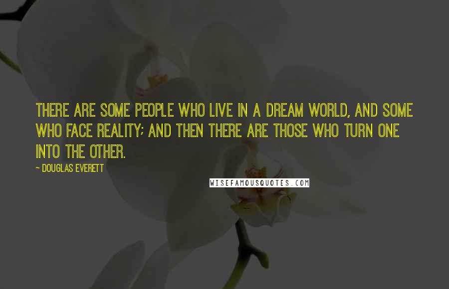 Douglas Everett Quotes: There are some people who live in a dream world, and some who face reality; and then there are those who turn one into the other.