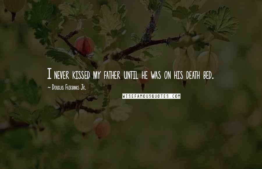 Douglas Fairbanks Jr. Quotes: I never kissed my father until he was on his death bed.