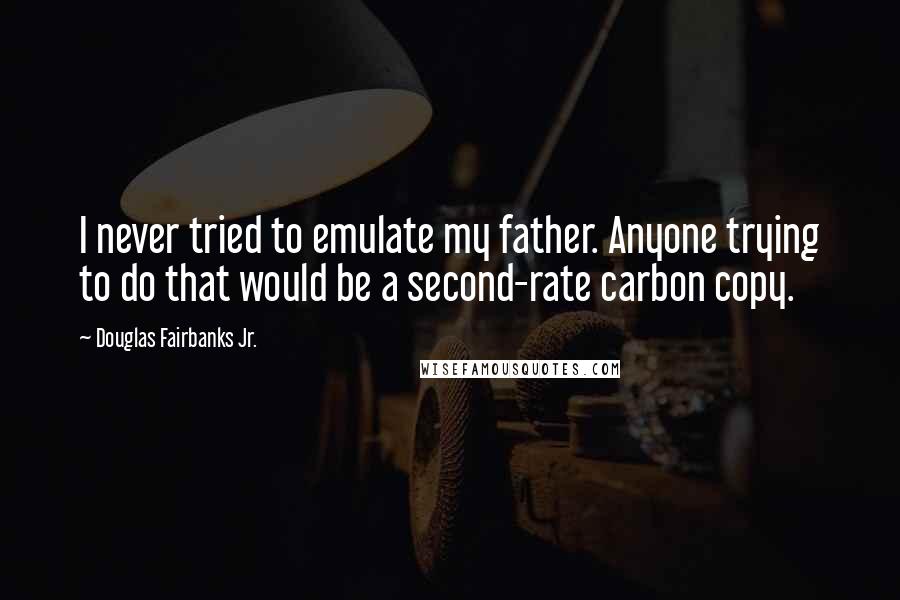 Douglas Fairbanks Jr. Quotes: I never tried to emulate my father. Anyone trying to do that would be a second-rate carbon copy.