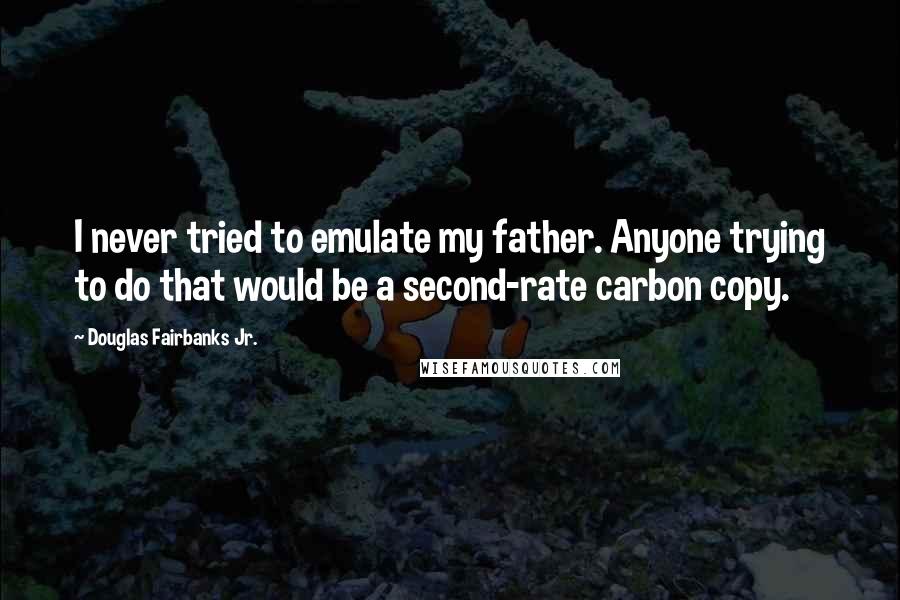 Douglas Fairbanks Jr. Quotes: I never tried to emulate my father. Anyone trying to do that would be a second-rate carbon copy.