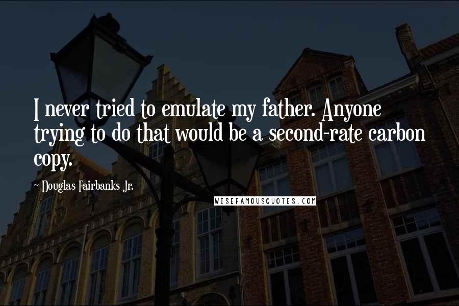 Douglas Fairbanks Jr. Quotes: I never tried to emulate my father. Anyone trying to do that would be a second-rate carbon copy.