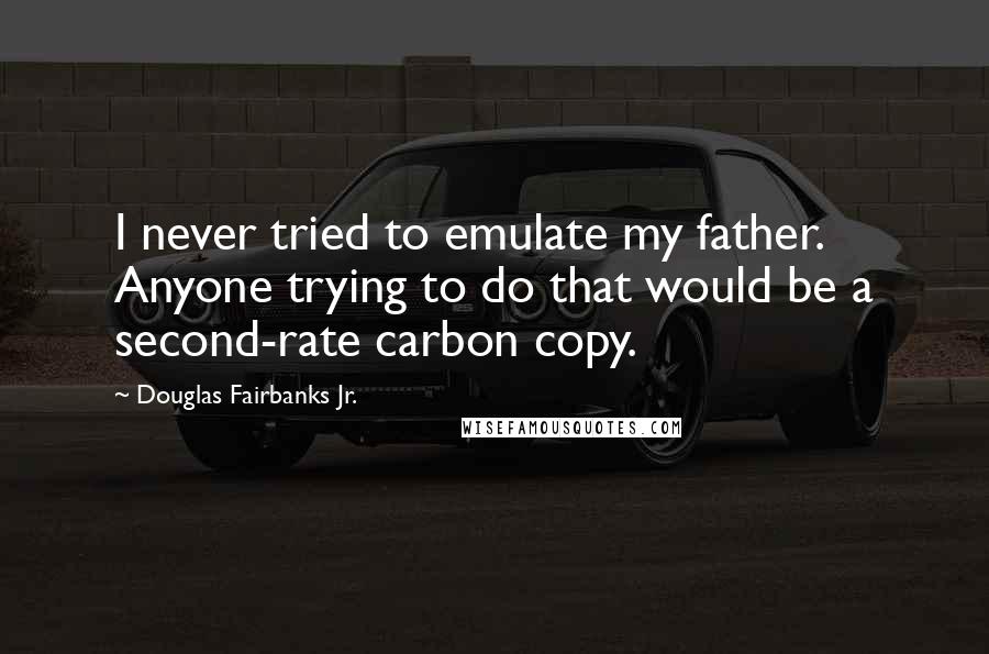 Douglas Fairbanks Jr. Quotes: I never tried to emulate my father. Anyone trying to do that would be a second-rate carbon copy.